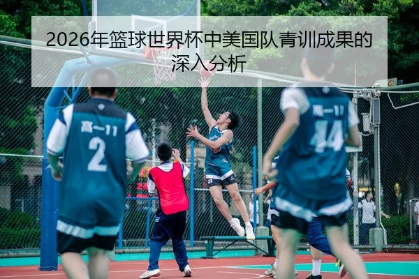 2026年篮球世界杯中美国队青训成果的深入分析