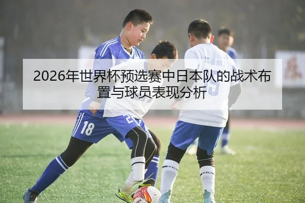 2026年世界杯预选赛中日本队的战术布置与球员表现分析
