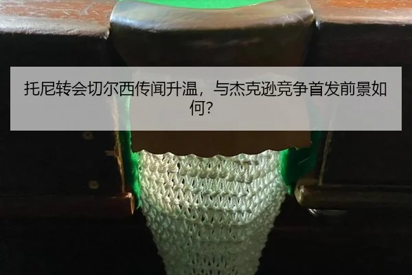 托尼转会切尔西传闻升温，与杰克逊竞争首发前景如何？