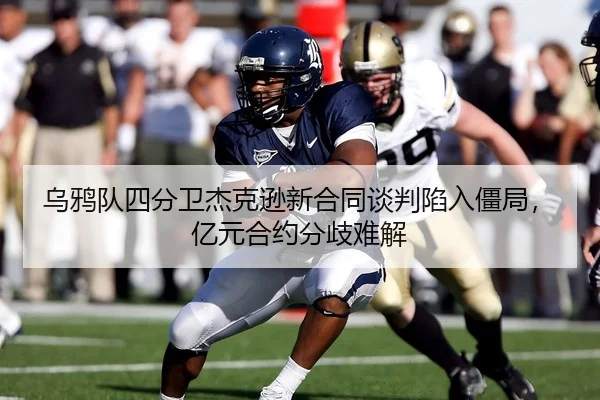 乌鸦队四分卫杰克逊新合同谈判陷入僵局，亿元合约分歧难解