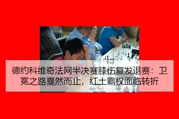 德约科维奇法网半决赛膝伤复发退赛：卫冕之路戛然而止，红土霸权面临转折