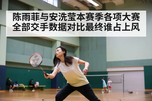 陈雨菲与安洗莹本赛季各项大赛全部交手数据对比最终谁占上风