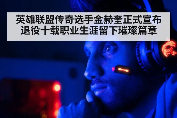 英雄联盟传奇选手金赫奎正式宣布退役十载职业生涯留下璀璨篇章