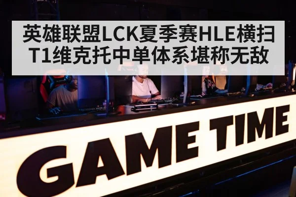 英雄联盟LCK夏季赛HLE横扫T1维克托中单体系堪称无敌