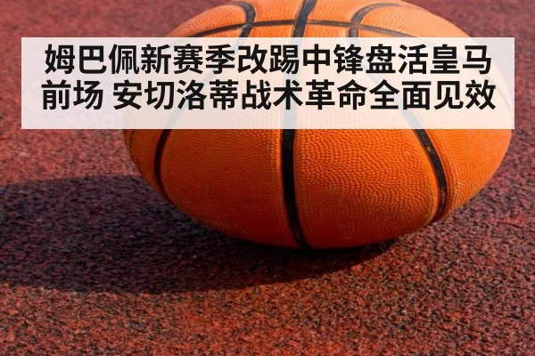 姆巴佩新赛季改踢中锋盘活皇马前场 安切洛蒂战术革命全面见效